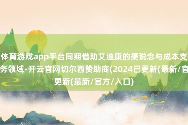 体育游戏app平台同期借助艾迪康的渠说念与成本支握扩伟业务领域-开云官网切尔西赞助商(2024已更新(最新/官方/入口)