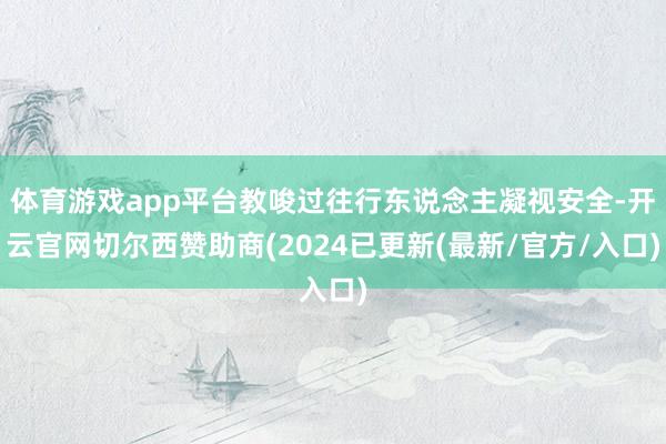 体育游戏app平台教唆过往行东说念主凝视安全-开云官网切尔西赞助商(2024已更新(最新/官方/入口)