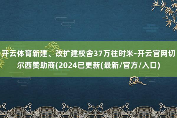 开云体育新建、改扩建校舍37万往时米-开云官网切尔西赞助商(2024已更新(最新/官方/入口)