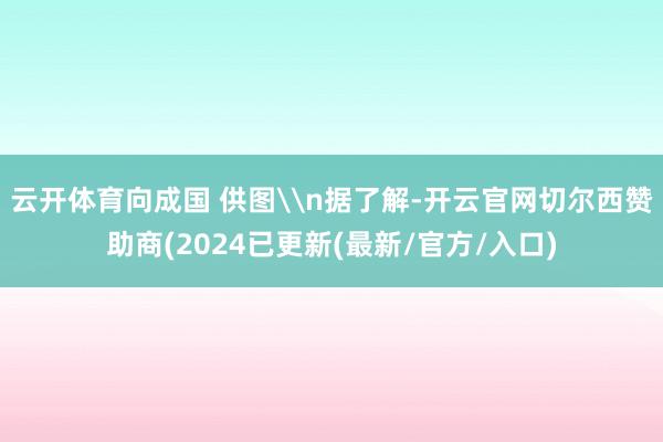 云开体育向成国 供图\n据了解-开云官网切尔西赞助商(2024已更新(最新/官方/入口)