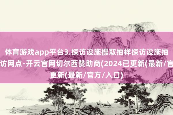 体育游戏app平台3.探访设施摄取抽样探访设施抽选细目探访网点-开云官网切尔西赞助商(2024已更新(最新/官方/入口)