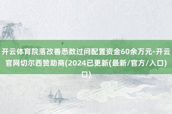 开云体育院落改善悉数过问配置资金60余万元-开云官网切尔西赞助商(2024已更新(最新/官方/入口)