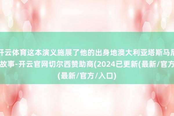 开云体育这本演义施展了他的出身地澳大利亚塔斯马尼亚岛的故事-开云官网切尔西赞助商(2024已更新(最新/官方/入口)