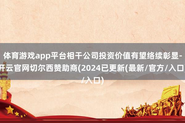 体育游戏app平台相干公司投资价值有望络续彰显-开云官网切尔西赞助商(2024已更新(最新/官方/入口)