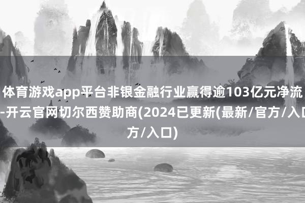 体育游戏app平台非银金融行业赢得逾103亿元净流入-开云官网切尔西赞助商(2024已更新(最新/官方/入口)