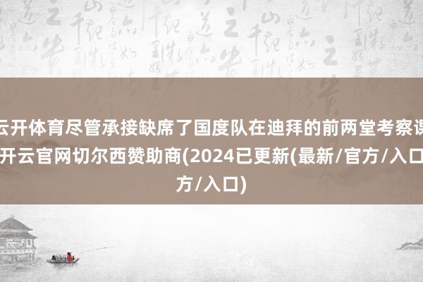 云开体育尽管承接缺席了国度队在迪拜的前两堂考察课-开云官网切尔西赞助商(2024已更新(最新/官方/入口)