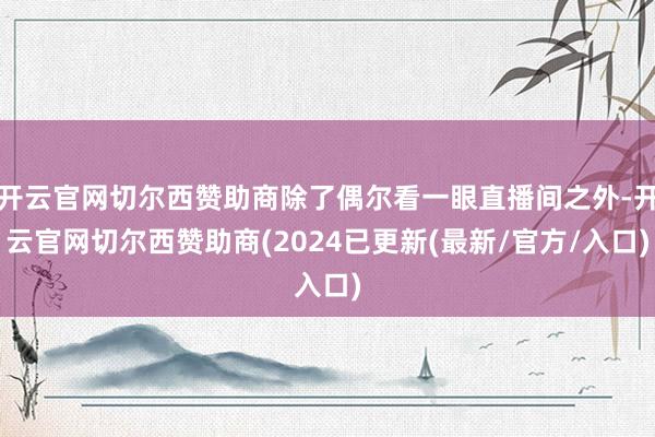 开云官网切尔西赞助商除了偶尔看一眼直播间之外-开云官网切尔西赞助商(2024已更新(最新/官方/入口)