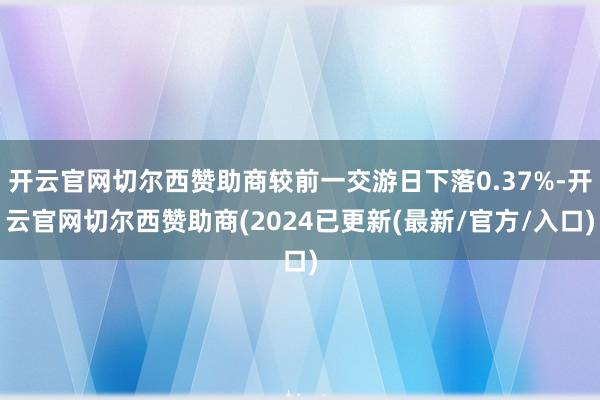 开云官网切尔西赞助商较前一交游日下落0.37%-开云官网切尔西赞助商(2024已更新(最新/官方/入口)