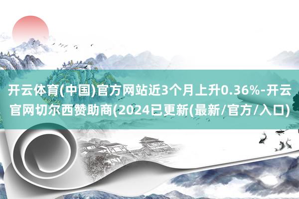 开云体育(中国)官方网站近3个月上升0.36%-开云官网切尔西赞助商(2024已更新(最新/官方/入口)