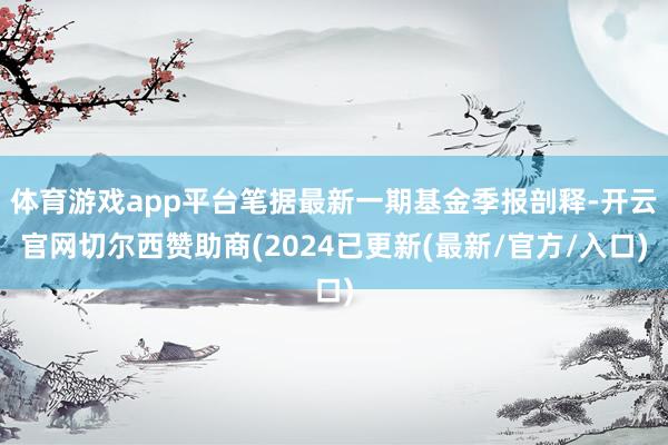 体育游戏app平台笔据最新一期基金季报剖释-开云官网切尔西赞助商(2024已更新(最新/官方/入口)