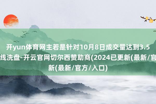 开yun体育网主若是针对10月8日成交量达到3.5万亿的短线洗盘-开云官网切尔西赞助商(2024已更新(最新/官方/入口)
