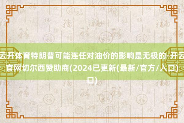 云开体育特朗普可能连任对油价的影响是无极的-开云官网切尔西赞助商(2024已更新(最新/官方/入口)