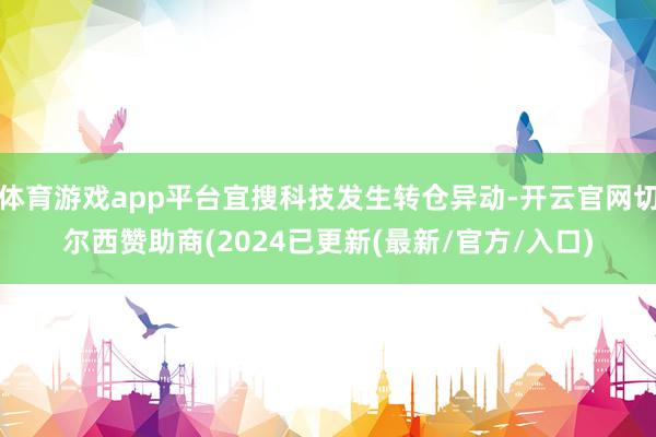 体育游戏app平台宜搜科技发生转仓异动-开云官网切尔西赞助商(2024已更新(最新/官方/入口)