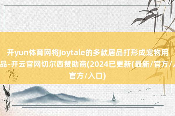 开yun体育网将Joytale的多款居品打形成宠物用品爆品-开云官网切尔西赞助商(2024已更新(最新/官方/入口)