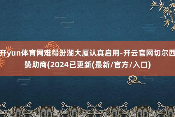 开yun体育网难得汾湖大厦认真启用-开云官网切尔西赞助商(2024已更新(最新/官方/入口)