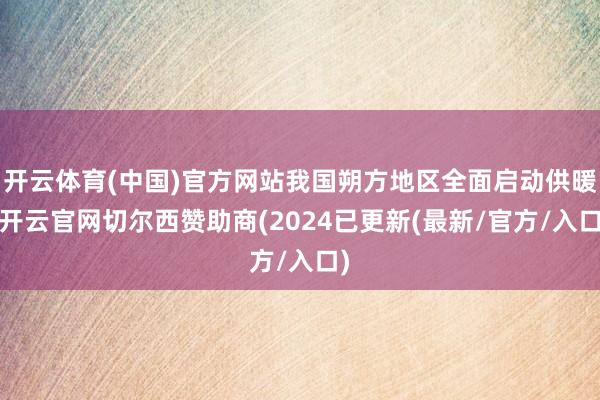 开云体育(中国)官方网站我国朔方地区全面启动供暖-开云官网切尔西赞助商(2024已更新(最新/官方/入口)