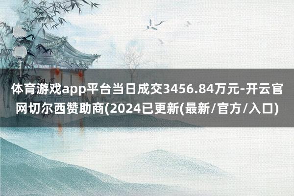体育游戏app平台当日成交3456.84万元-开云官网切尔西赞助商(2024已更新(最新/官方/入口)