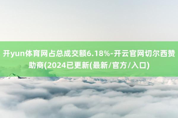 开yun体育网占总成交额6.18%-开云官网切尔西赞助商(2024已更新(最新/官方/入口)