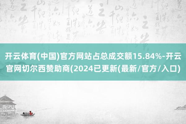 开云体育(中国)官方网站占总成交额15.84%-开云官网切尔西赞助商(2024已更新(最新/官方/入口)