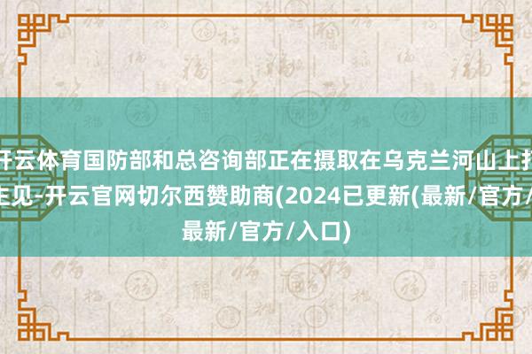 开云体育国防部和总咨询部正在摄取在乌克兰河山上打击的主见-开云官网切尔西赞助商(2024已更新(最新/官方/入口)