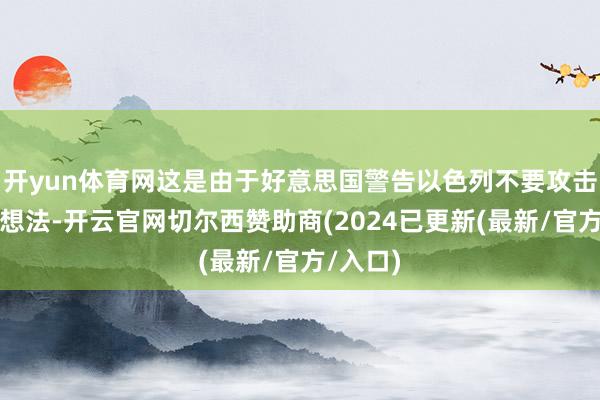 开yun体育网这是由于好意思国警告以色列不要攻击这三类想法-开云官网切尔西赞助商(2024已更新(最新/官方/入口)