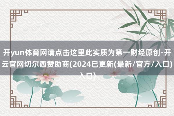 开yun体育网请点击这里此实质为第一财经原创-开云官网切尔西赞助商(2024已更新(最新/官方/入口)