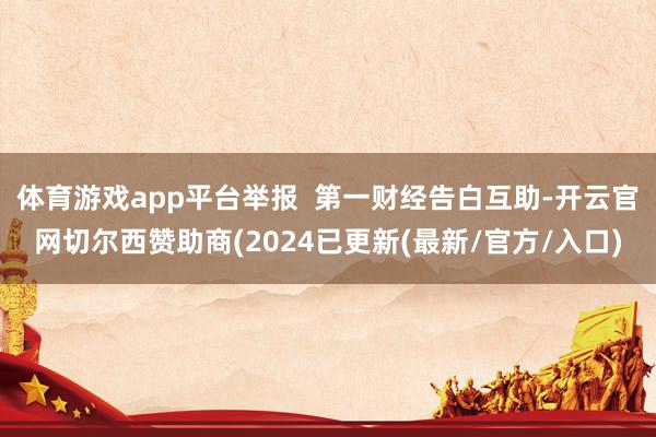 体育游戏app平台举报  第一财经告白互助-开云官网切尔西赞助商(2024已更新(最新/官方/入口)