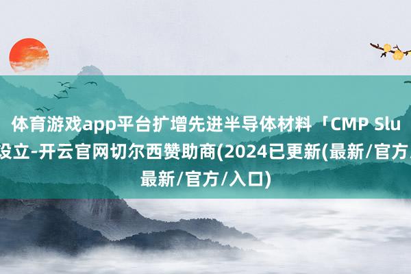 体育游戏app平台扩增先进半导体材料「CMP Slurry」设立-开云官网切尔西赞助商(2024已更新(最新/官方/入口)