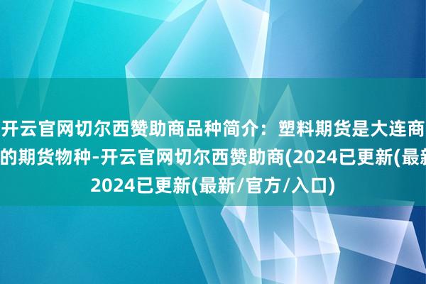 开云官网切尔西赞助商品种简介:塑料期货是大连商品往返所推出的期货物种-开云官网切尔西赞助商(2024已更新(最新/官方/入口)