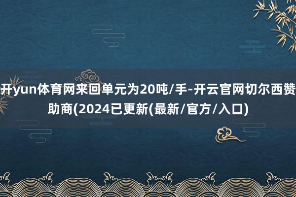 开yun体育网来回单元为20吨/手-开云官网切尔西赞助商(2024已更新(最新/官方/入口)