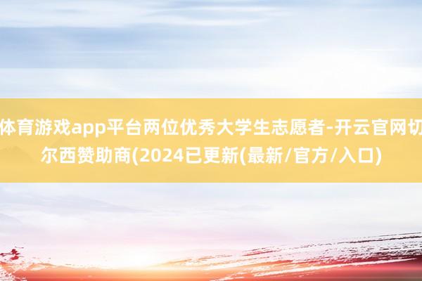 体育游戏app平台两位优秀大学生志愿者-开云官网切尔西赞助商(2024已更新(最新/官方/入口)