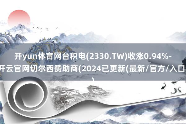 开yun体育网台积电(2330.TW)收涨0.94%-开云官网切尔西赞助商(2024已更新(最新/官方/入口)