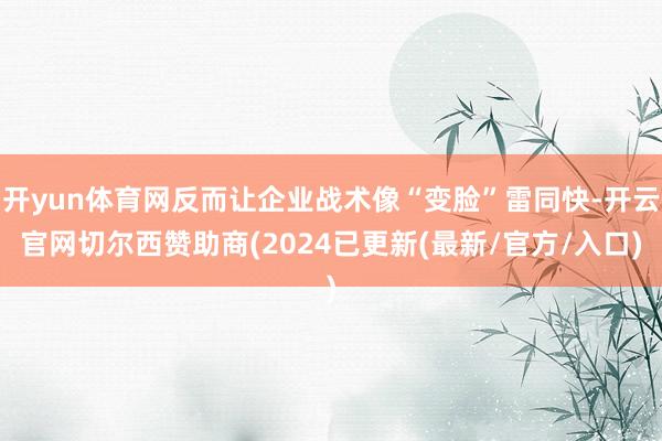 开yun体育网反而让企业战术像“变脸”雷同快-开云官网切尔西赞助商(2024已更新(最新/官方/入口)