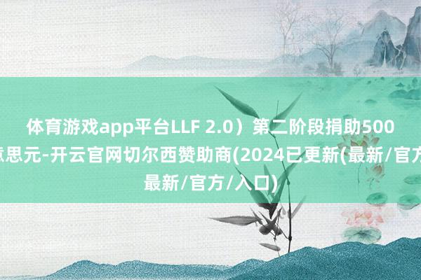 体育游戏app平台LLF 2.0）第二阶段捐助5000万好意思元-开云官网切尔西赞助商(2024已更新(最新/官方/入口)