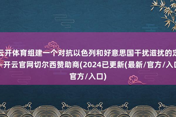 云开体育组建一个对抗以色列和好意思国干扰滋扰的定约-开云官网切尔西赞助商(2024已更新(最新/官方/入口)