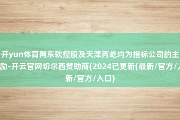 开yun体育网东软控股及天津芮屹均为指标公司的主要鼓励-开云官网切尔西赞助商(2024已更新(最新/官方/入口)
