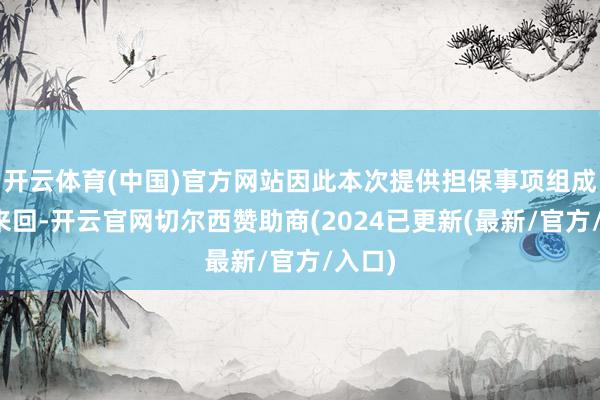 开云体育(中国)官方网站因此本次提供担保事项组成臆想来回-开云官网切尔西赞助商(2024已更新(最新/官方/入口)
