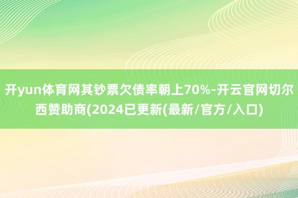开yun体育网其钞票欠债率朝上70%-开云官网切尔西赞助商(2024已更新(最新/官方/入口)