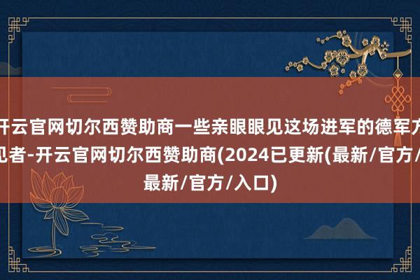 开云官网切尔西赞助商一些亲眼眼见这场进军的德军方面眼见者-开云官网切尔西赞助商(2024已更新(最新/官方/入口)