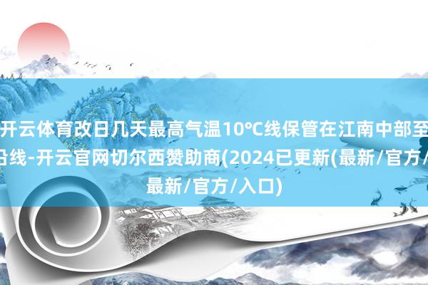 开云体育改日几天最高气温10℃线保管在江南中部至长江沿线-开云官网切尔西赞助商(2024已更新(最新/官方/入口)