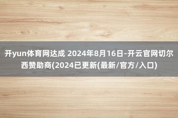 开yun体育网达成 2024年8月16日-开云官网切尔西赞助商(2024已更新(最新/官方/入口)