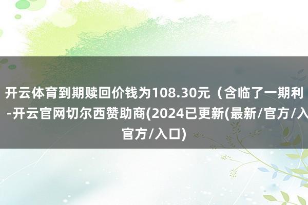 开云体育到期赎回价钱为108.30元(含临了一期利息)-开云官网切尔西赞助商(2024已更新(最新/官方/入口)