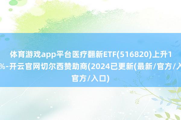 体育游戏app平台医疗翻新ETF(516820)上升1.17%-开云官网切尔西赞助商(2024已更新(最新/官方/入口)