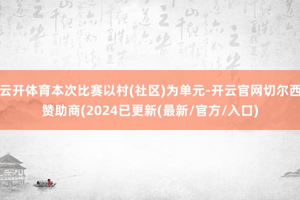 云开体育本次比赛以村(社区)为单元-开云官网切尔西赞助商(2024已更新(最新/官方/入口)