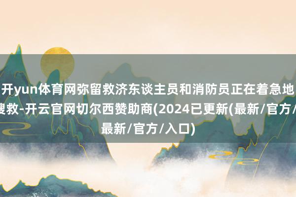 开yun体育网弥留救济东谈主员和消防员正在着急地进行搜救-开云官网切尔西赞助商(2024已更新(最新/官方/入口)