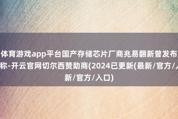 体育游戏app平台国产存储芯片厂商兆易翻新曾发布公告称-开云官网切尔西赞助商(2024已更新(最新/官方/入口)