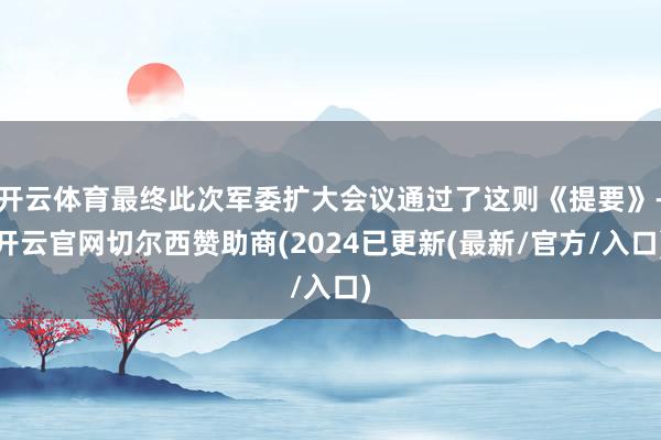开云体育最终此次军委扩大会议通过了这则《提要》-开云官网切尔西赞助商(2024已更新(最新/官方/入口)