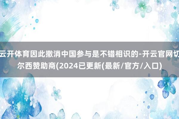 云开体育因此撤消中国参与是不错相识的-开云官网切尔西赞助商(2024已更新(最新/官方/入口)