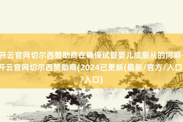 开云官网切尔西赞助商在确保试管婴儿成服从的同期-开云官网切尔西赞助商(2024已更新(最新/官方/入口)