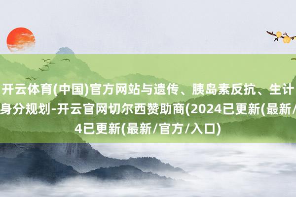 开云体育(中国)官方网站与遗传、胰岛素反抗、生计方式等多种身分规划-开云官网切尔西赞助商(2024已更新(最新/官方/入口)